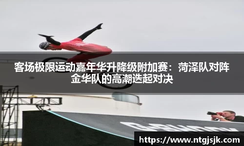 客场极限运动嘉年华升降级附加赛：菏泽队对阵金华队的高潮迭起对决