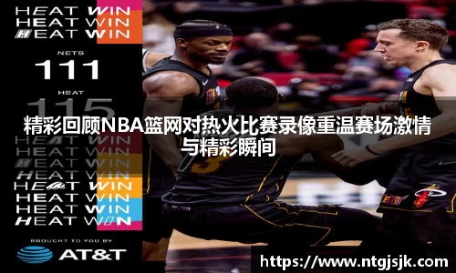 精彩回顾NBA篮网对热火比赛录像重温赛场激情与精彩瞬间