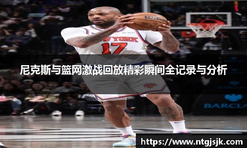 尼克斯与篮网激战回放精彩瞬间全记录与分析