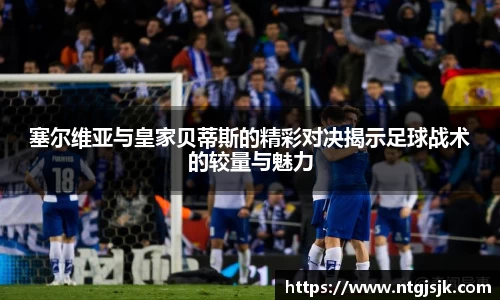 塞尔维亚与皇家贝蒂斯的精彩对决揭示足球战术的较量与魅力