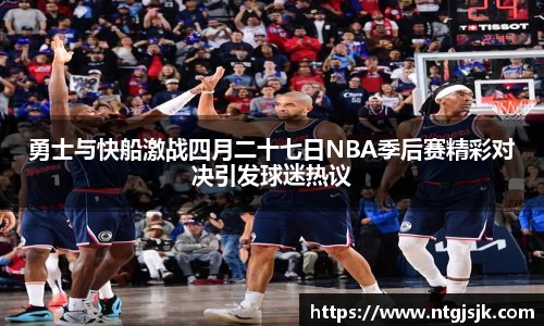 勇士与快船激战四月二十七日NBA季后赛精彩对决引发球迷热议